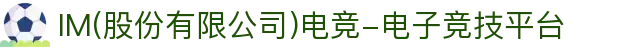 IM(股份有限公司)电竞-电子竞技平台